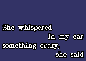 She whispered

in my ear
something crazy,
she said