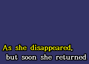 As she disappeared,
but soon she returned