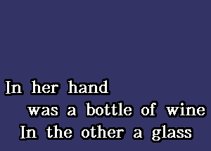 In her hand
was a bottle of Wine
In the other a glass