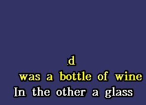 .d
was a bottle of Wine
In the other a glass