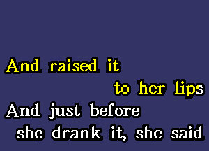 And raised it

to her lips
And just before
she drank it, she said