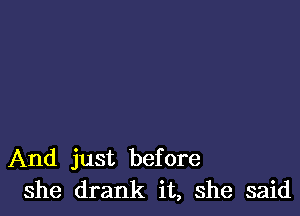 And just before
she drank it, she said