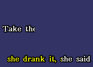 she drank it, she said