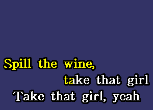 Spill the wine,
take that girl
Take that girl, yeah