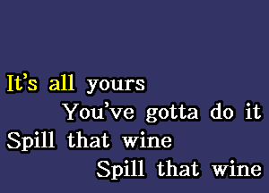 It,s all yours

Youtve gotta do it
Spill that wine
Spill that Wine