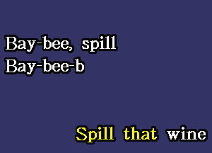 Bay-bee, spill
Bay-bee-b

Spill that Wine