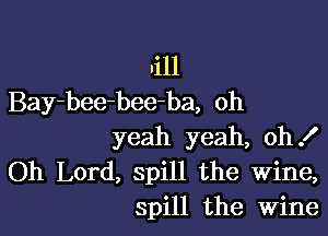 Iill
Bay-bee-bee-ba, oh

yeah yeah, oh!
Oh Lord, spill the Wine,
spill the Wine