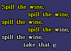 Spill the wine,
spill the Wine,
spill the wine,

spill the Wine,
spill the wine,
take that g