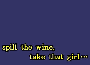 spill the wine,
take that girl-