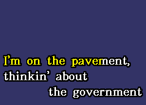 Fm on the pavement,
thinkid about

the government