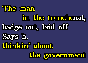 The man
in the trenchcoat,
badge out, laid off

Says h.
thinkid about
the government