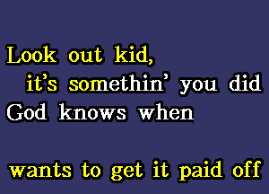 Look out kid,
ifs somethin, you did
God knows When

wants to get it paid off