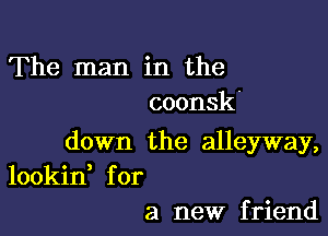 The man in the
coonsk'

down the alleyway,
lookine for
a new f riend