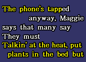 The phone,s tapped
anyway, Maggie
says that many say

They must
Talkin, at the heat, put

plants in the bed but