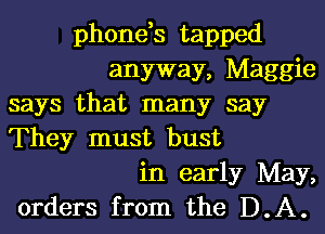 phone,s tapped
anyway, Maggie
says that many say
They must bust
in early May,
orders from the D.A.