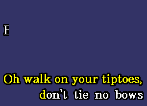 Oh walk on your tiptoes,
don t tie n0 bows