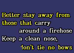 Better stay away from

those that carry
around a firehose

Keep a clean nose,

10n,t tie n0 bows