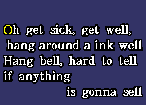 Oh get sick, get well,
hang around 21 ink well
Hang bell, hard to tell
if anything

is gonna sell