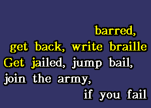 barred,
get back, write braille

Get jailed, jump bail,
join the army,
if you fail