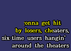 ronna get hit
by losers, cheaters,
six-time users hangin,
around the theaters