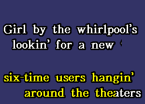 Girl by the Whirlp001,s
lookin, for a new '

six-time users hangin,
around the theaters