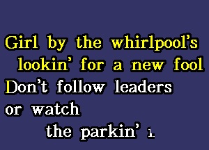 Girl by the Whirlp001,s
lookin, for a new fool
Don,t follow leaders
or watch
the parkin, 1.