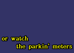 or watch
the parkif meters