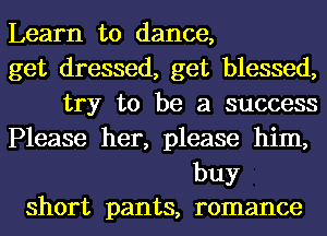 Learn to dance,
get dressed, get blessed,
try to be a success
Please her, please him,
buy
short pants, romance