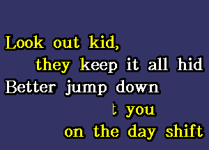 Look out kid,
they keep it all hid

Better jump down
t you
on the day shift