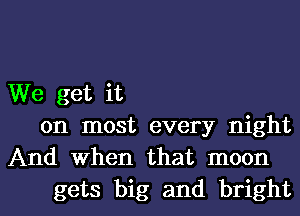 We get it
on most every night
And When that moon
gets big and bright