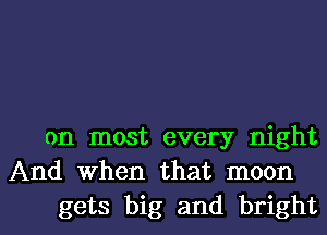 on most every night
And when that moon

gets big and brightl