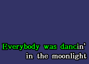 Everybody was dancin,
in the moonlight