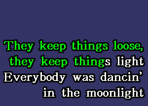 They keep things loose,
they keep things light
Everybody was dancin,

in the moonlight