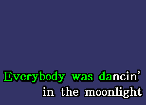 Everybody was dancin,
in the moonlight