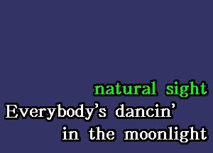 natural sight

Everybodfs dancin,
in the moonlight