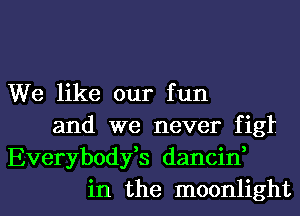 We like our fun
and we never figt
Everybodyfs dancin,
in the moonlight