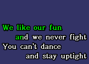 We like our fun
and we never fight

You can,t dance
and stay uptight