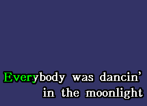 Everybody was dancin,
in the moonlight