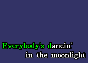 Everybodfs dancin,
in the moonlight