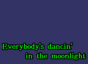 Everybodfs dancin,
in the moonlight