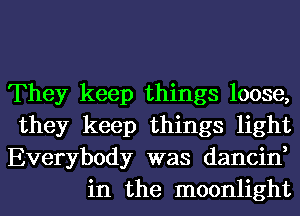 They keep things loose,
they keep things light
Everybody was dancin,

in the moonlight