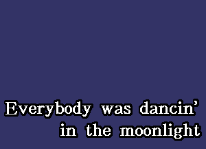 Everybody was dancin,
in the moonlight