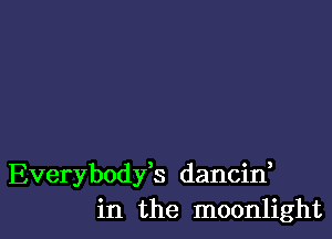 Everybodfs dancin,
in the moonlight