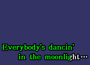 Everybodfs dancin,
in the moonlight-