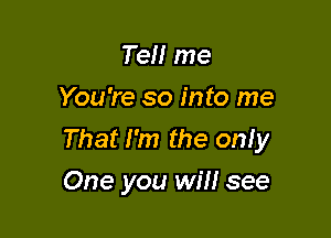 Tell me
You're so into me

That I'm the onfy
One you will see