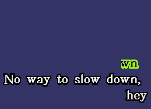 m
No way to slow down,

hey