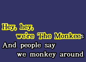 mm
WWW

And people say
we monkey around