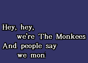 Hey, hey,

we,re The Monkees
And people say
we moni