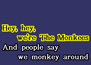 mm
WWW

And people say
we monkey around