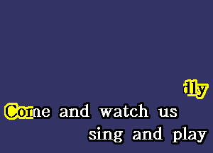 51?
mne and watch us
sing and play